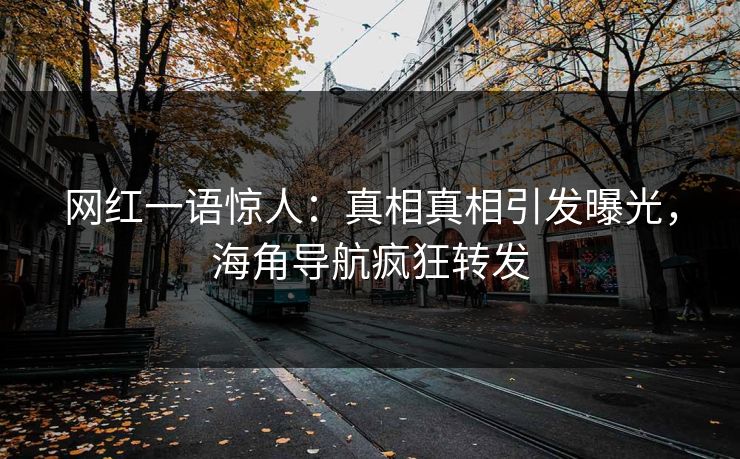 网红一语惊人：真相真相引发曝光，海角导航疯狂转发