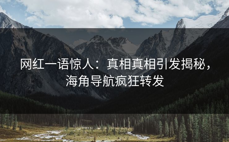 网红一语惊人：真相真相引发揭秘，海角导航疯狂转发