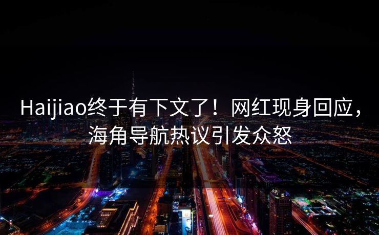 Haijiao终于有下文了！网红现身回应，海角导航热议引发众怒
