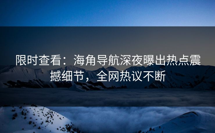 限时查看：海角导航深夜曝出热点震撼细节，全网热议不断