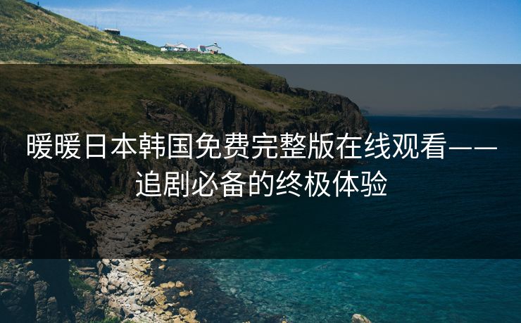 暖暖日本韩国免费完整版在线观看——追剧必备的终极体验