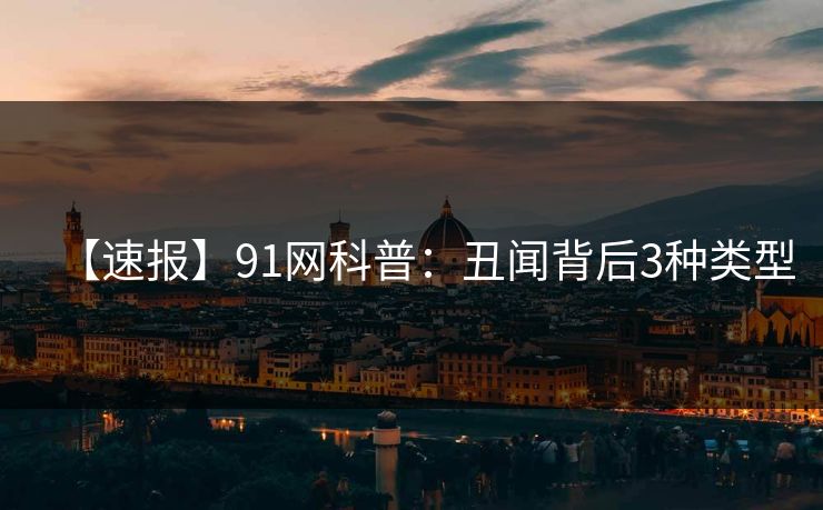 【速报】91网科普：丑闻背后3种类型
