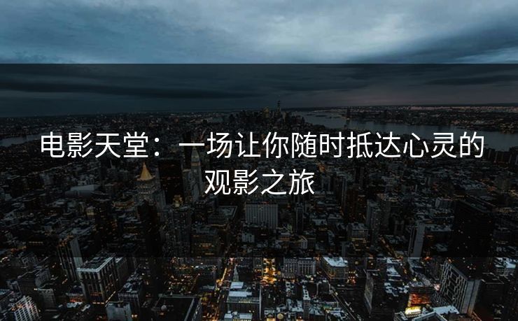 电影天堂：一场让你随时抵达心灵的观影之旅