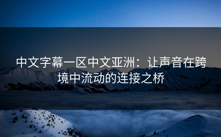 中文字幕一区中文亚洲：让声音在跨境中流动的连接之桥