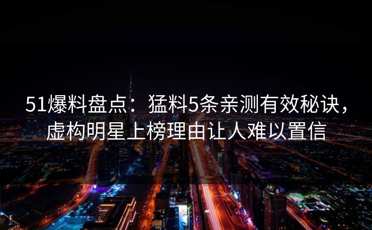 51爆料盘点：猛料5条亲测有效秘诀，虚构明星上榜理由让人难以置信