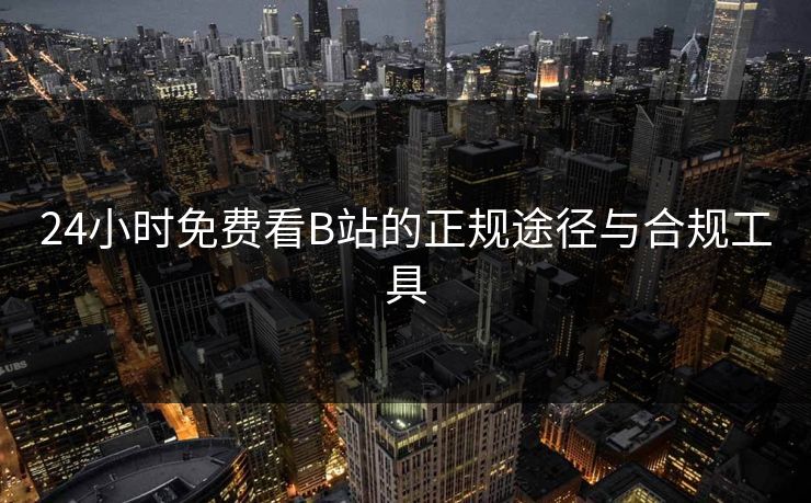24小时免费看B站的正规途径与合规工具