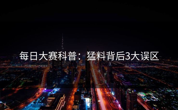 每日大赛科普：猛料背后3大误区