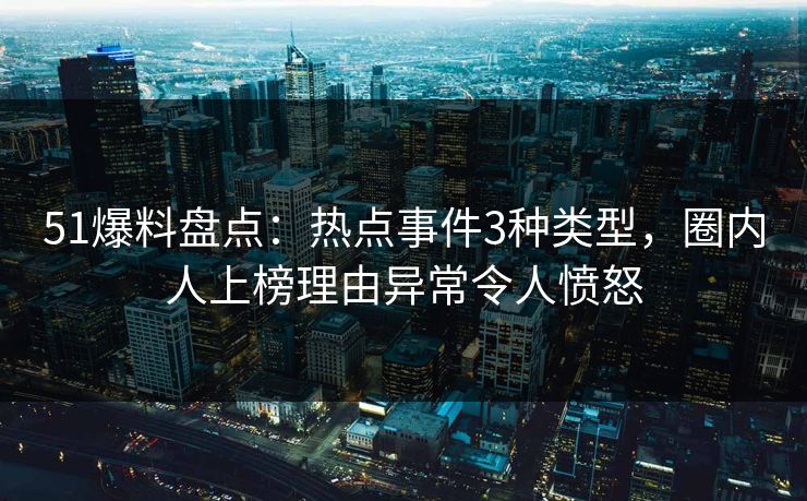 51爆料盘点：热点事件3种类型，圈内人上榜理由异常令人愤怒
