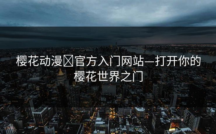 樱花动漫 官方入门网站—打开你的樱花世界之门