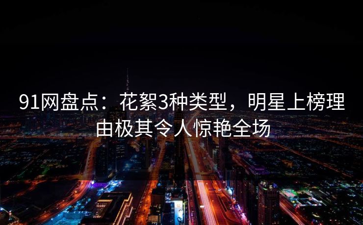 91网盘点：花絮3种类型，明星上榜理由极其令人惊艳全场