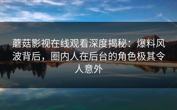 蘑菇影视在线观看深度揭秘：爆料风波背后，圈内人在后台的角色极其令人意外