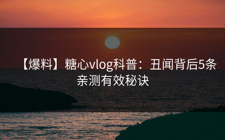 【爆料】糖心vlog科普:丑闻背后5条亲测有效秘诀 【爆料】糖心vlog科普:丑闻背后5条亲测有效秘诀