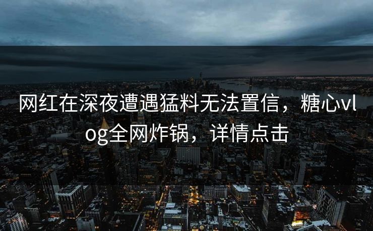 网红在深夜遭遇猛料无法置信,糖心vlog全网炸锅,详情点击 网红在深夜遭遇猛料无法置信,糖心vlog全网炸锅,详情点击