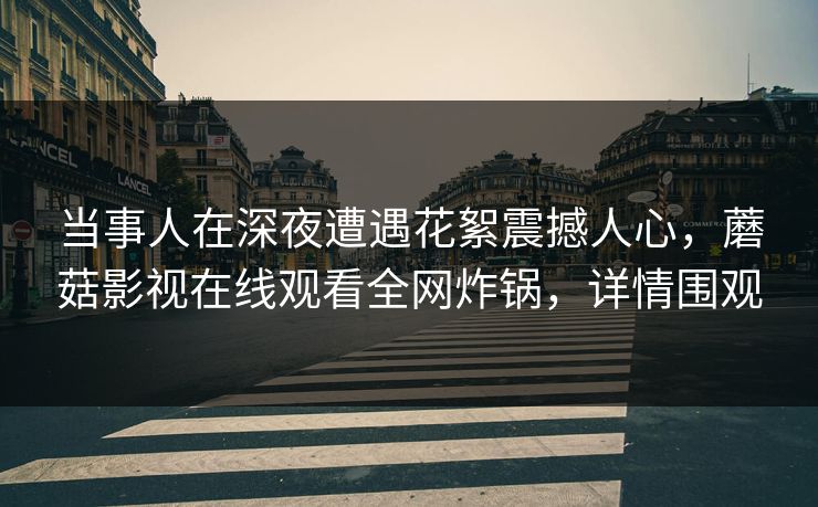 当事人在深夜遭遇花絮震撼人心,蘑菇影视在线观看全网炸锅,详情围观 当事人在深夜遭遇花絮震撼人心,蘑菇影视在线观看全网炸锅,详情围观
