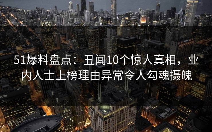 51爆料盘点:丑闻10个惊人真相,业内人士上榜理由异常令人勾魂摄魄 51爆料盘点:丑闻10个惊人真相,业内人士上榜理由异常令人勾魂摄魄