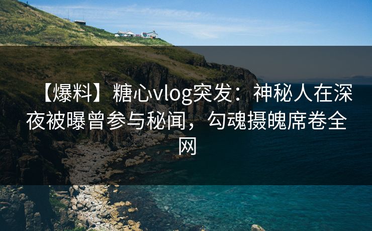 【爆料】糖心vlog突发:神秘人在深夜被曝曾参与秘闻,勾魂摄魄席卷全网 【爆料】糖心vlog突发:神秘人在深夜被曝曾参与秘闻,勾魂摄魄席卷全网