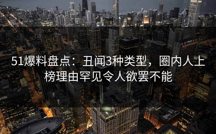 51爆料盘点:丑闻3种类型,圈内人上榜理由罕见令人欲罢不能 51爆料盘点:丑闻3种类型,圈内人上榜理由罕见令人欲罢不能