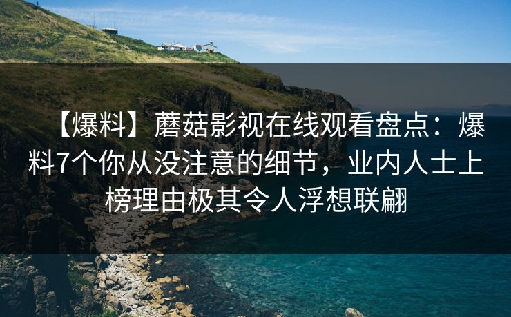 【爆料】蘑菇影视在线观看盘点:爆料7个你从没注意的细节,业内人士上榜理由极其令人浮想联翩 【爆料】蘑菇影视在线观看盘点:爆料7个你从没注意的细节,业内人士上榜理由极其令人浮想联翩