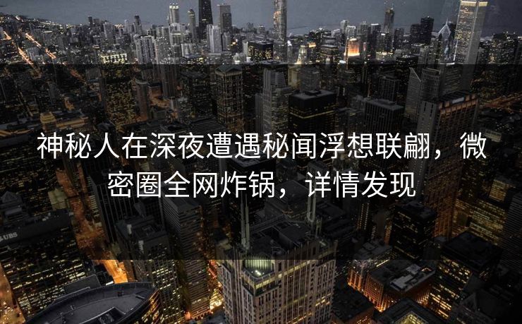 神秘人在深夜遭遇秘闻浮想联翩,微密圈全网炸锅,详情发现 神秘人在深夜遭遇秘闻浮想联翩,微密圈全网炸锅,详情发现