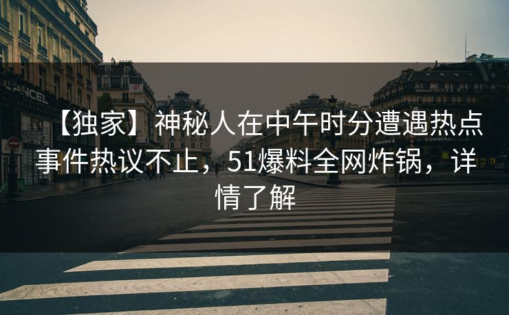 【独家】神秘人在中午时分遭遇热点事件热议不止,51爆料全网炸锅,详情了解 【独家】神秘人在中午时分遭遇热点事件热议不止,51爆料全网炸锅,详情了解