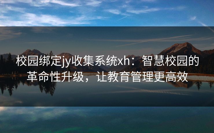 校园绑定jy收集系统xh:智慧校园的革命性升级,让教育管理更高效 校园绑定jy收集系统xh:智慧校园的革命性升级,让教育管理更高效
