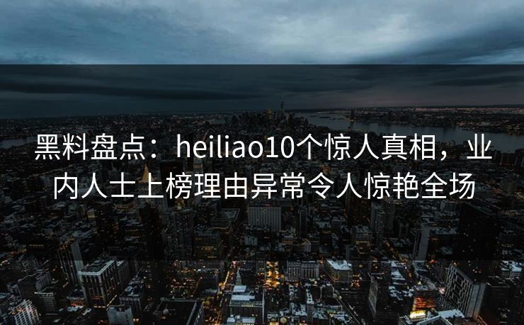 黑料盘点:heiliao10个惊人真相,业内人士上榜理由异常令人惊艳全场 黑料盘点:heiliao10个惊人真相,业内人士上榜理由异常令人惊艳全场