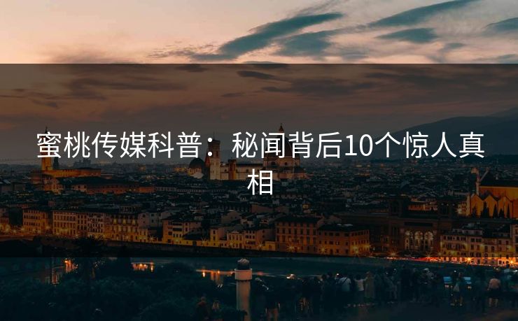 蜜桃传媒科普：秘闻背后10个惊人真相