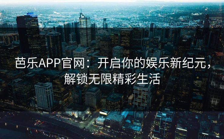 芭乐APP官网:开启你的娱乐新纪元,解锁无限精彩生活 芭乐APP官网:开启你的娱乐新纪元,解锁无限精彩生活