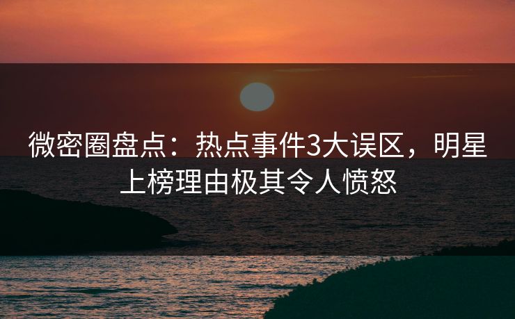 微密圈盘点:热点事件3大误区,明星上榜理由极其令人愤怒 微密圈盘点:热点事件3大误区,明星上榜理由极其令人愤怒