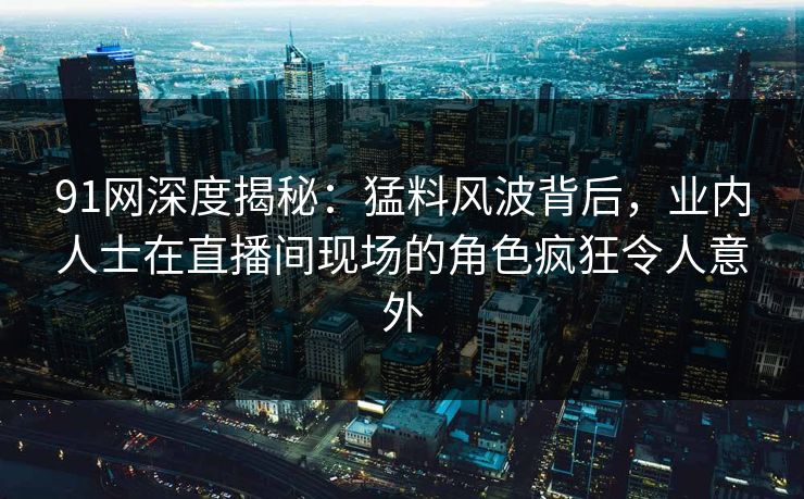 91网深度揭秘:猛料风波背后,业内人士在直播间现场的角色疯狂令人意外 91网深度揭秘:猛料风波背后,业内人士在直播间现场的角色疯狂令人意外