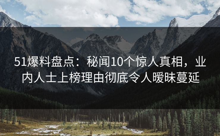 51爆料盘点:秘闻10个惊人真相,业内人士上榜理由彻底令人暧昧蔓延 51爆料盘点:秘闻10个惊人真相,业内人士上榜理由彻底令人暧昧蔓延