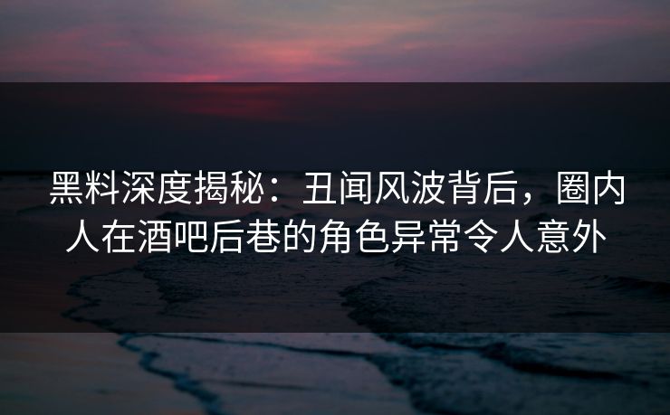 黑料深度揭秘:丑闻风波背后,圈内人在酒吧后巷的角色异常令人意外 黑料深度揭秘:丑闻风波背后,圈内人在酒吧后巷的角色异常令人意外