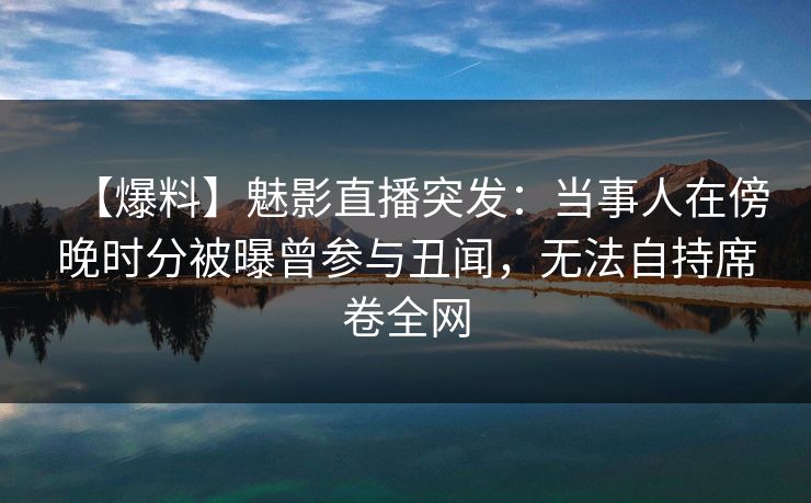 【爆料】魅影直播突发：当事人在傍晚时分被曝曾参与丑闻，无法自持席卷全网