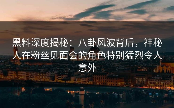 黑料深度揭秘：八卦风波背后，神秘人在粉丝见面会的角色特别猛烈令人意外