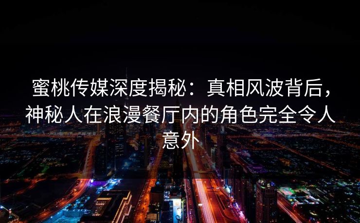 蜜桃传媒深度揭秘：真相风波背后，神秘人在浪漫餐厅内的角色完全令人意外