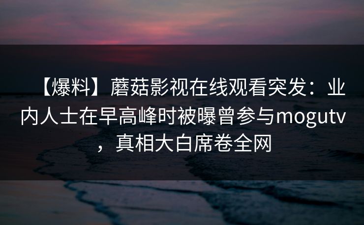 【爆料】蘑菇影视在线观看突发：业内人士在早高峰时被曝曾参与mogutv，真相大白席卷全网