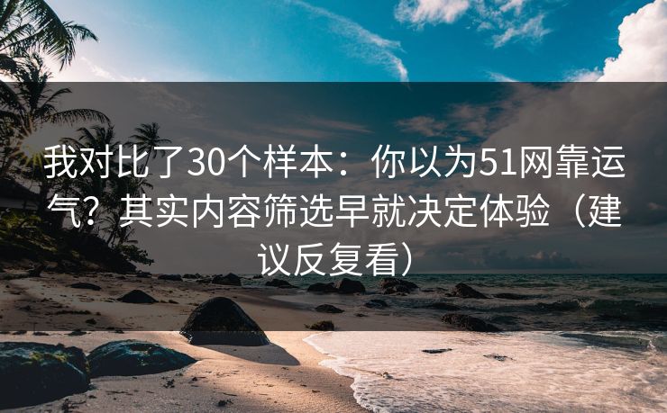 我对比了30个样本:你以为51网靠运气?其实内容筛选早就决定体验(建议反复看) 我对比了30个样本:你以为51网靠运气?其实内容筛选早就决定体验(建议反复看)