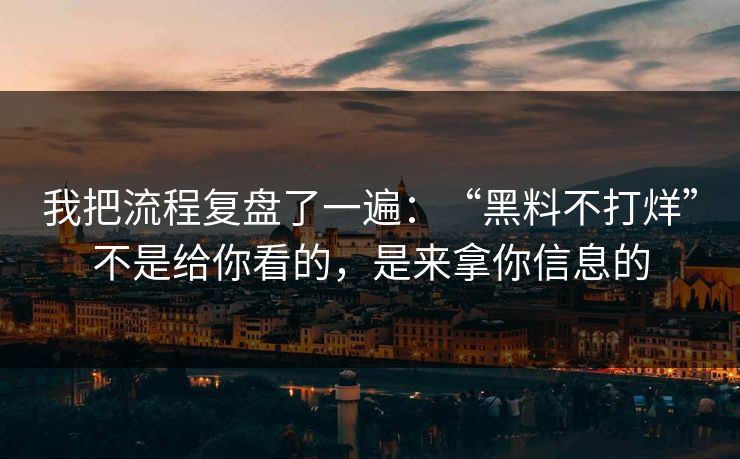 我把流程复盘了一遍：“黑料不打烊”不是给你看的，是来拿你信息的