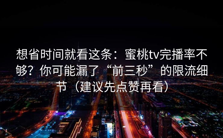 想省时间就看这条：蜜桃tv完播率不够？你可能漏了“前三秒”的限流细节（建议先点赞再看）