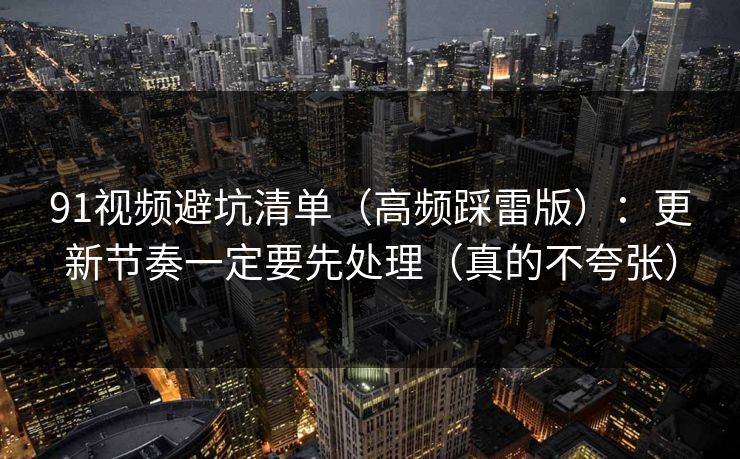 91视频避坑清单(高频踩雷版):更新节奏一定要先处理(真的不夸张) 91视频避坑清单(高频踩雷版):更新节奏一定要先处理(真的不夸张)