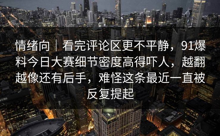 情绪向｜看完评论区更不平静，91爆料今日大赛细节密度高得吓人，越翻越像还有后手，难怪这条最近一直被反复提起