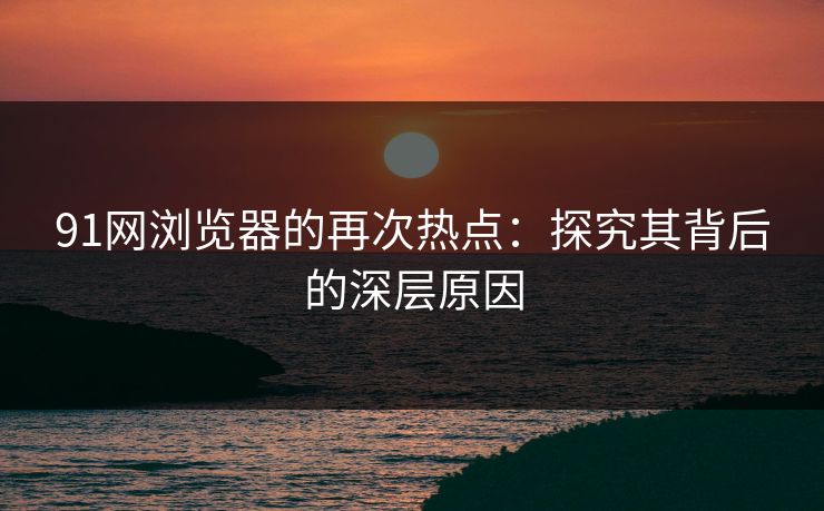 91网浏览器的再次热点:探究其背后的深层原因 91网浏览器的再次热点:探究其背后的深层原因