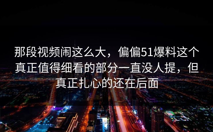 那段视频闹这么大,偏偏51爆料这个真正值得细看的部分一直没人提,但真正扎心的还在后面 那段视频闹这么大,偏偏51爆料这个真正值得细看的部分一直没人提,但真正扎心的还在后面